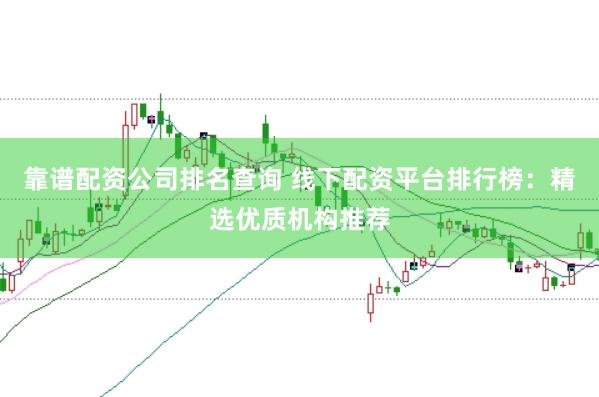 靠谱配资公司排名查询 线下配资平台排行榜：精选优质机构推荐