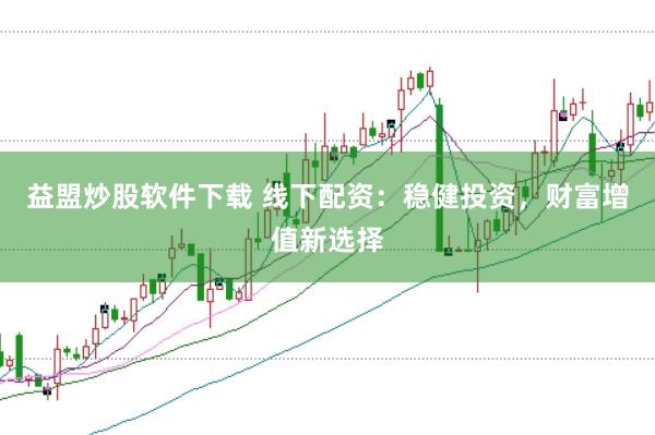 益盟炒股软件下载 线下配资：稳健投资，财富增值新选择
