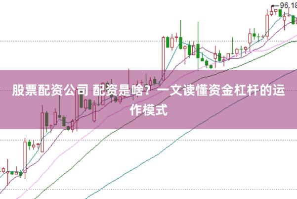 股票配资公司 配资是啥？一文读懂资金杠杆的运作模式