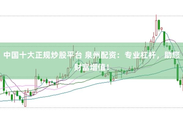 中国十大正规炒股平台 泉州配资：专业杠杆，助您财富增值！