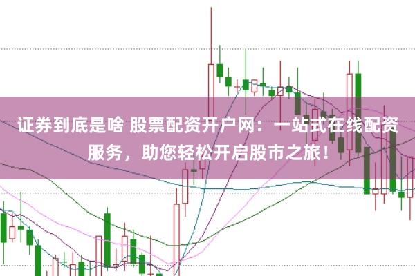 证券到底是啥 股票配资开户网：一站式在线配资服务，助您轻松开启股市之旅！