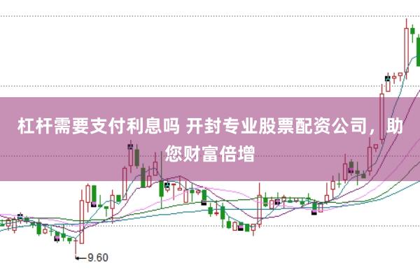 杠杆需要支付利息吗 开封专业股票配资公司，助您财富倍增