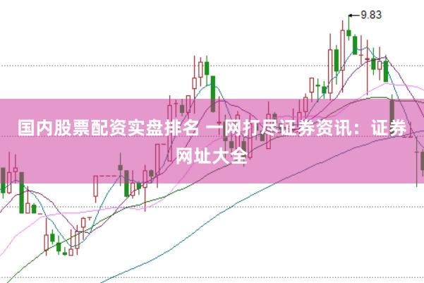 国内股票配资实盘排名 一网打尽证券资讯：证券网址大全