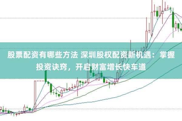 股票配资有哪些方法 深圳股权配资新机遇：掌握投资诀窍，开启财富增长快车道
