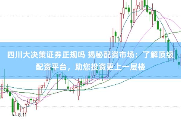 四川大决策证券正规吗 揭秘配资市场：了解顶级配资平台，助您投资更上一层楼