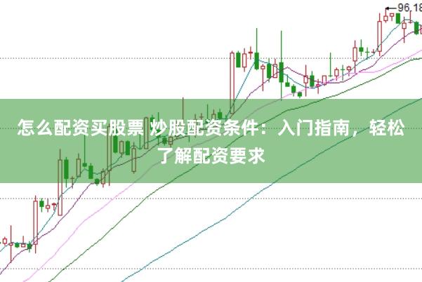 怎么配资买股票 炒股配资条件：入门指南，轻松了解配资要求
