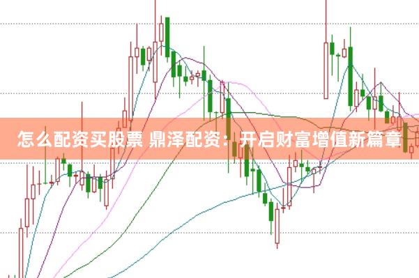 怎么配资买股票 鼎泽配资：开启财富增值新篇章
