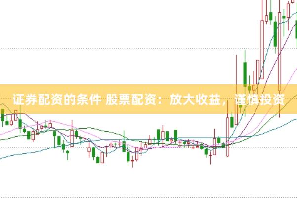 证券配资的条件 股票配资：放大收益，谨慎投资