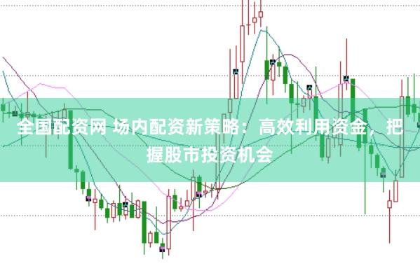 全国配资网 场内配资新策略：高效利用资金，把握股市投资机会