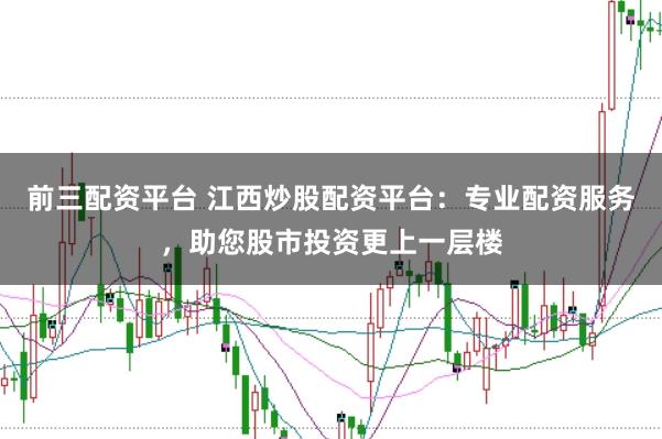 前三配资平台 江西炒股配资平台：专业配资服务，助您股市投资更上一层楼