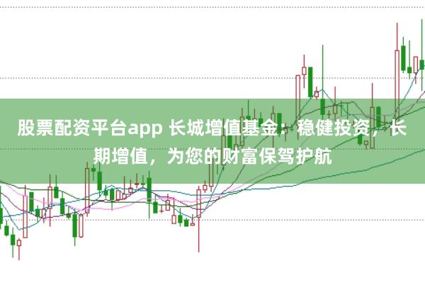 股票配资平台app 长城增值基金：稳健投资，长期增值，为您的财富保驾护航