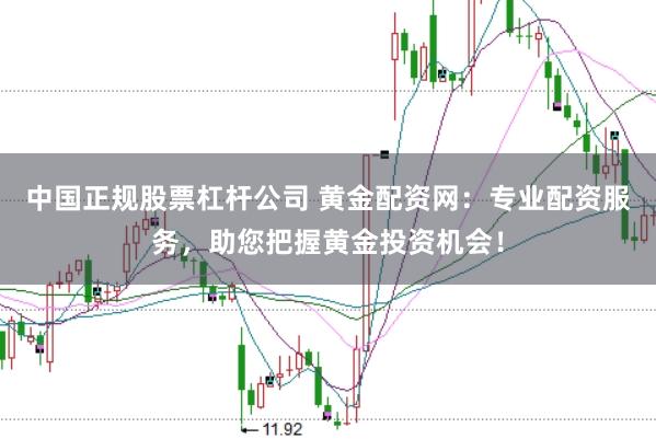 中国正规股票杠杆公司 黄金配资网：专业配资服务，助您把握黄金投资机会！