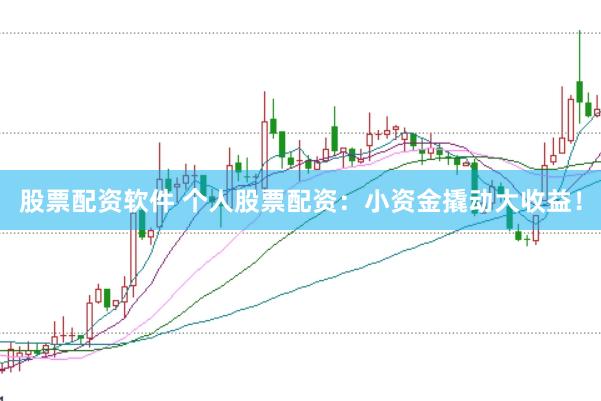 股票配资软件 个人股票配资：小资金撬动大收益！