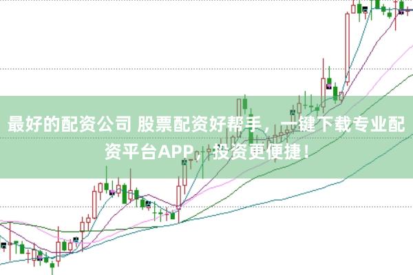 最好的配资公司 股票配资好帮手，一键下载专业配资平台APP，投资更便捷！