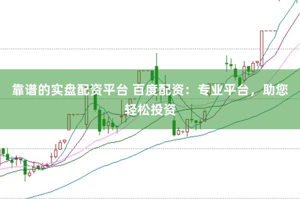 靠谱的实盘配资平台 百度配资：专业平台，助您轻松投资