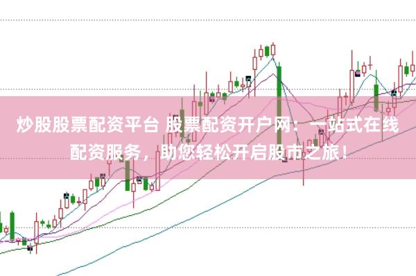 炒股股票配资平台 股票配资开户网：一站式在线配资服务，助您轻松开启股市之旅！