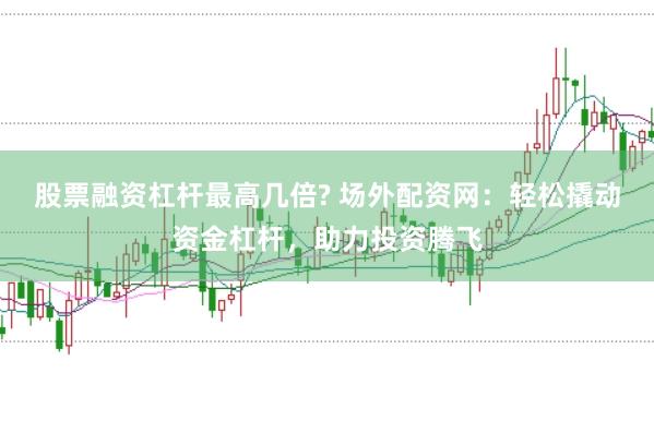 股票融资杠杆最高几倍? 场外配资网：轻松撬动资金杠杆，助力投资腾飞