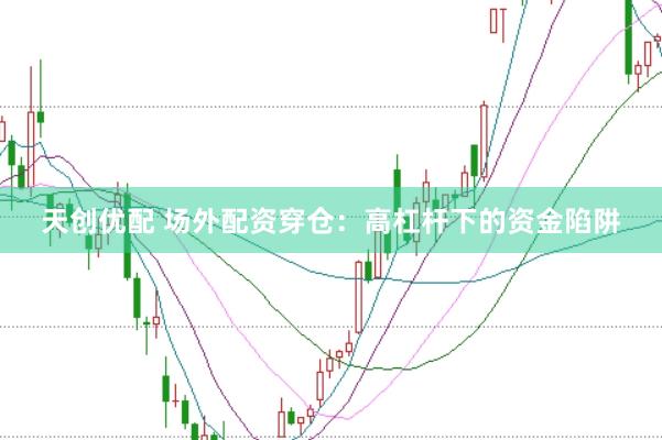 天创优配 场外配资穿仓：高杠杆下的资金陷阱