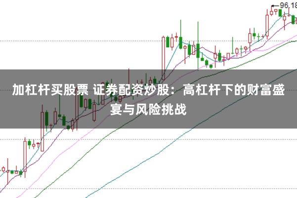 加杠杆买股票 证券配资炒股：高杠杆下的财富盛宴与风险挑战