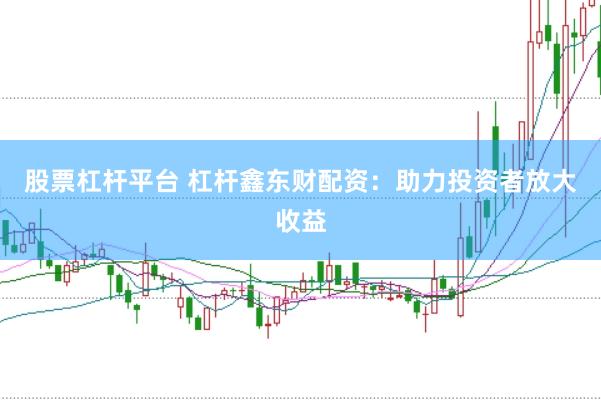股票杠杆平台 杠杆鑫东财配资：助力投资者放大收益