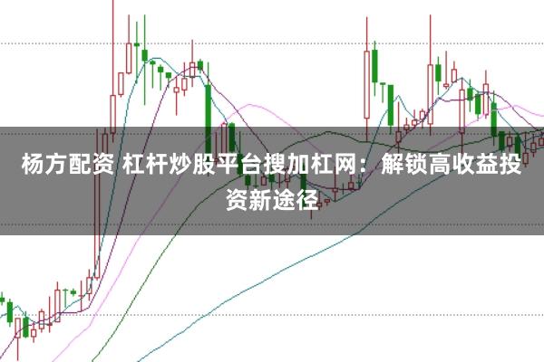 杨方配资 杠杆炒股平台搜加杠网：解锁高收益投资新途径