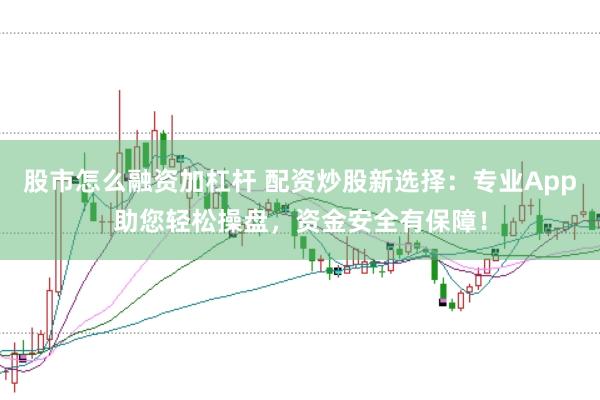 股市怎么融资加杠杆 配资炒股新选择：专业App助您轻松操盘，资金安全有保障！