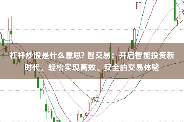 杠杆炒股是什么意思? 智交易：开启智能投资新时代，轻松实现高效、安全的交易体验