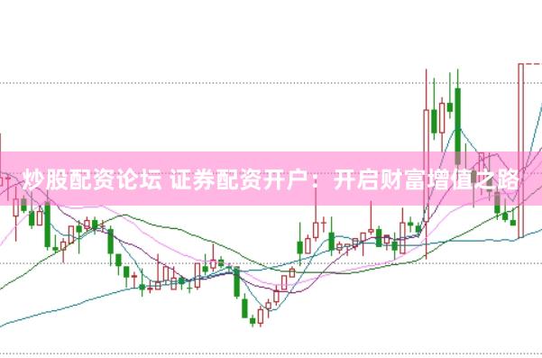 炒股配资论坛 证券配资开户：开启财富增值之路