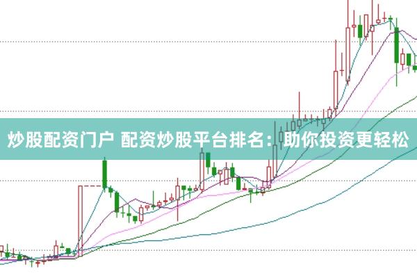炒股配资门户 配资炒股平台排名：助你投资更轻松