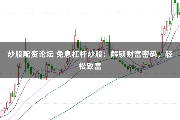 炒股配资论坛 免息杠杆炒股：解锁财富密码，轻松致富