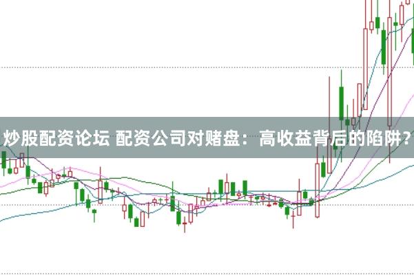 炒股配资论坛 配资公司对赌盘：高收益背后的陷阱？