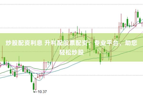 炒股配资利息 升利配股票配资：专业平台，助您轻松炒股