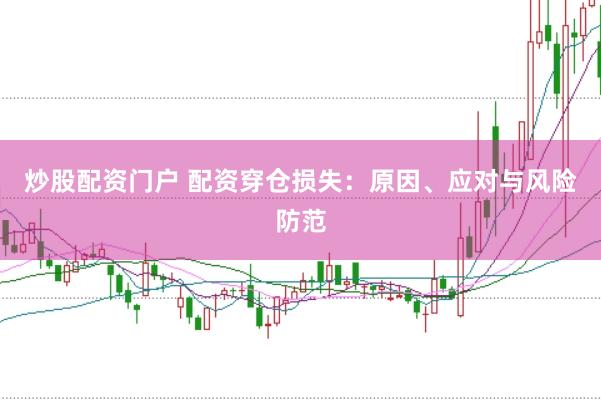 炒股配资门户 配资穿仓损失：原因、应对与风险防范