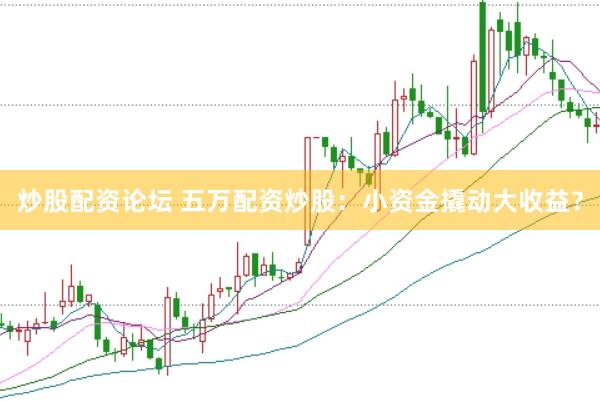 炒股配资论坛 五万配资炒股：小资金撬动大收益？