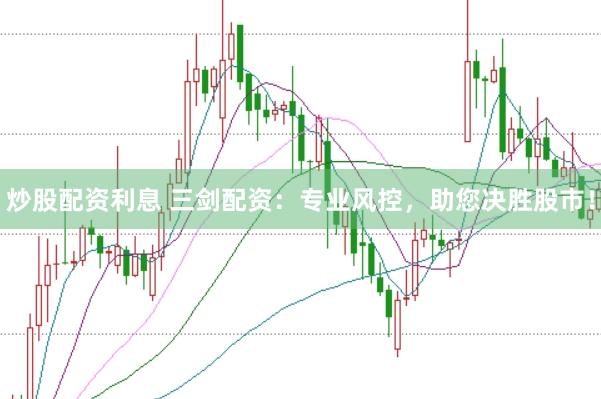 炒股配资利息 三剑配资：专业风控，助您决胜股市！