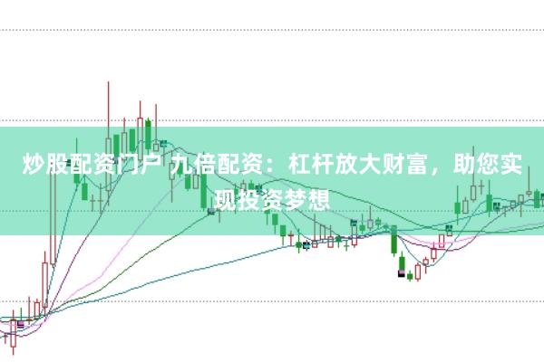 炒股配资门户 九倍配资：杠杆放大财富，助您实现投资梦想
