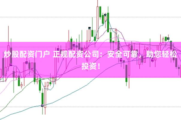 炒股配资门户 正规配资公司：安全可靠，助您轻松投资！