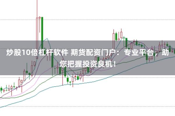 炒股10倍杠杆软件 期货配资门户：专业平台，助您把握投资良机！