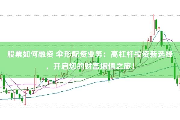 股票如何融资 伞形配资业务：高杠杆投资新选择，开启您的财富增值之旅！