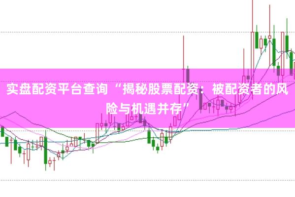 实盘配资平台查询 “揭秘股票配资：被配资者的风险与机遇并存”