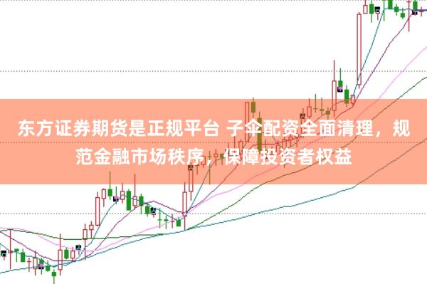 东方证券期货是正规平台 子伞配资全面清理，规范金融市场秩序，保障投资者权益