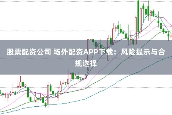 股票配资公司 场外配资APP下载：风险提示与合规选择