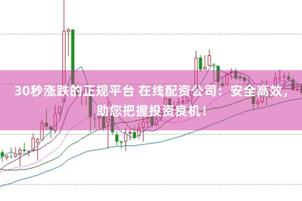 30秒涨跌的正规平台 在线配资公司：安全高效，助您把握投资良机！