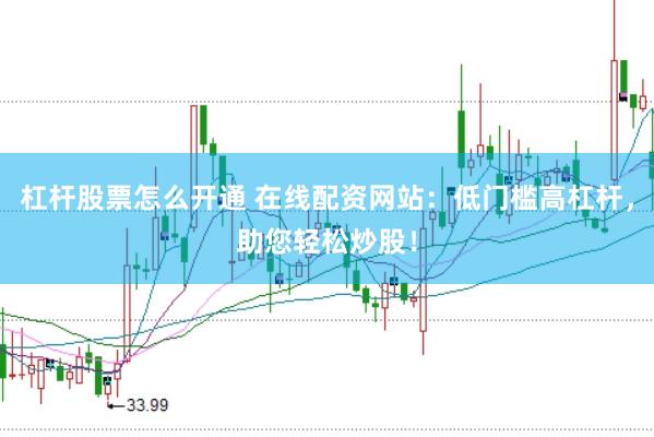 杠杆股票怎么开通 在线配资网站：低门槛高杠杆，助您轻松炒股！