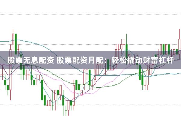 股票无息配资 股票配资月配：轻松撬动财富杠杆