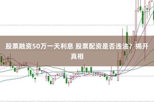 股票融资50万一天利息 股票配资是否违法？揭开真相