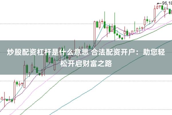 炒股配资杠杆是什么意思 合法配资开户：助您轻松开启财富之路