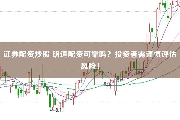 证券配资炒股 明道配资可靠吗？投资者需谨慎评估风险！