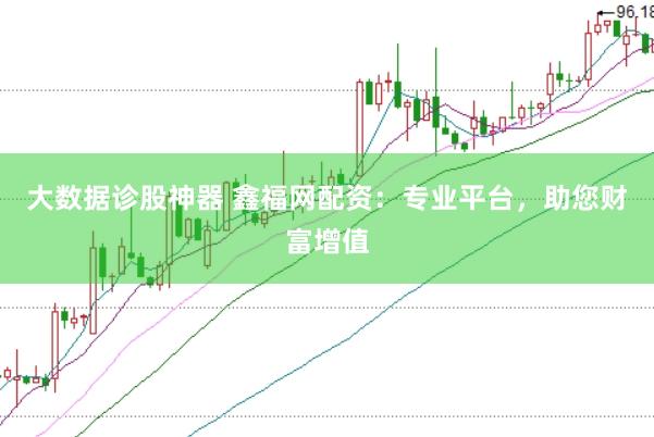 大数据诊股神器 鑫福网配资：专业平台，助您财富增值