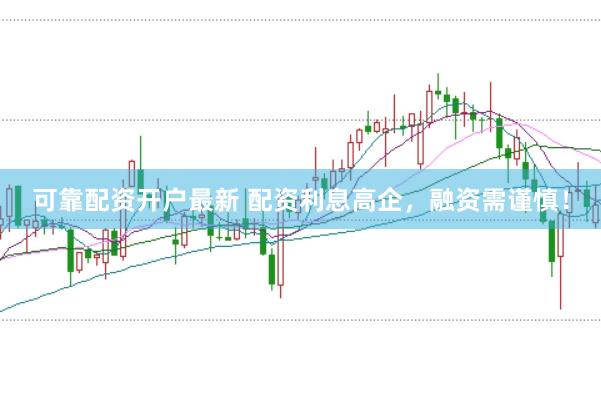 可靠配资开户最新 配资利息高企，融资需谨慎！